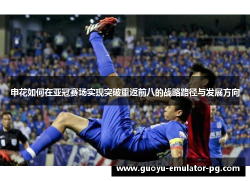 申花如何在亚冠赛场实现突破重返前八的战略路径与发展方向 申花如何在亚冠赛场实现突破重返前八的战略路径与发展方向