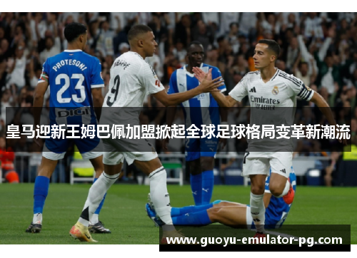 皇马迎新王姆巴佩加盟掀起全球足球格局变革新潮流