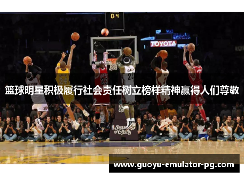 篮球明星积极履行社会责任树立榜样精神赢得人们尊敬 篮球明星积极履行社会责任树立榜样精神赢得人们尊敬