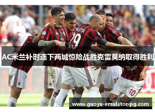 AC米兰补时连下两城惊险战胜克雷莫纳取得胜利