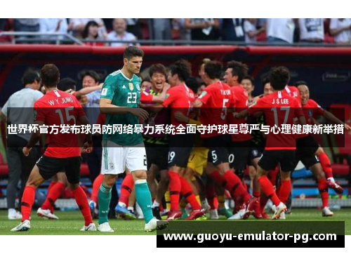 世界杯官方发布球员防网络暴力系统全面守护球星尊严与心理健康新举措