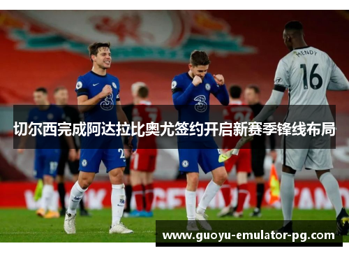 切尔西完成阿达拉比奥尤签约开启新赛季锋线布局