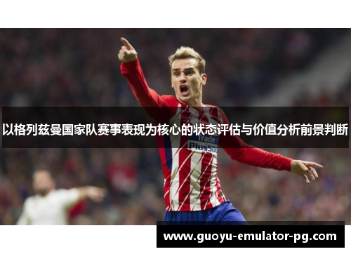 以格列兹曼国家队赛事表现为核心的状态评估与价值分析前景判断 以格列兹曼国家队赛事表现为核心的状态评估与价值分析前景判断