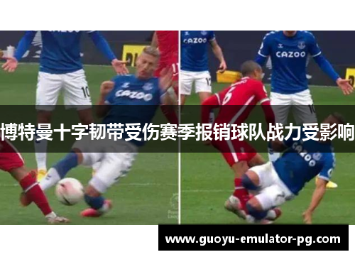 博特曼十字韧带受伤赛季报销球队战力受影响 博特曼十字韧带受伤赛季报销球队战力受影响