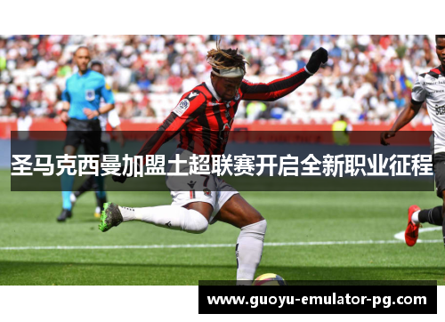 圣马克西曼加盟土超联赛开启全新职业征程 圣马克西曼加盟土超联赛开启全新职业征程