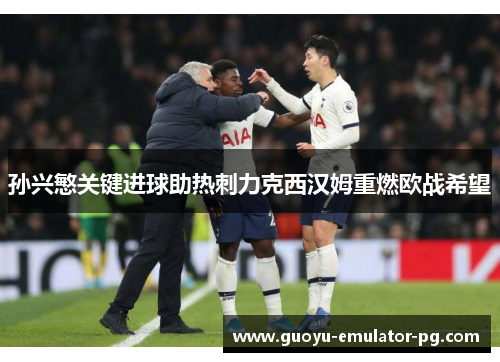 孙兴慜关键进球助热刺力克西汉姆重燃欧战希望 孙兴慜关键进球助热刺力克西汉姆重燃欧战希望