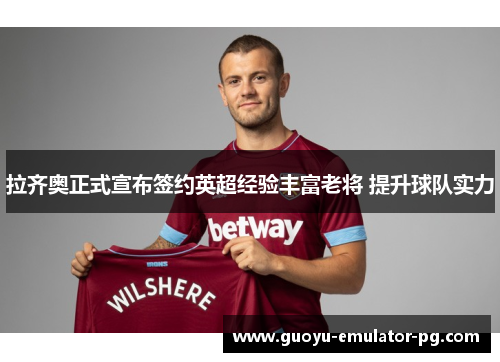 拉齐奥正式宣布签约英超经验丰富老将 提升球队实力 拉齐奥正式宣布签约英超经验丰富老将 提升球队实力