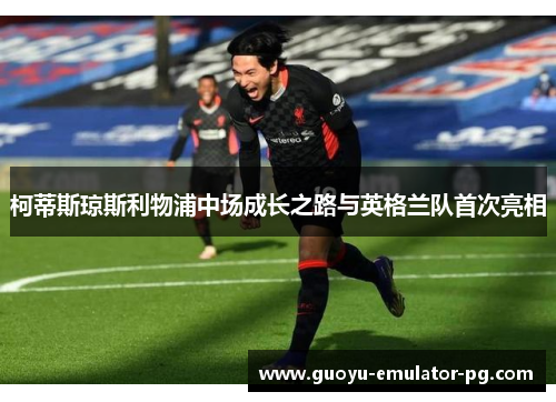 柯蒂斯琼斯利物浦中场成长之路与英格兰队首次亮相 柯蒂斯琼斯利物浦中场成长之路与英格兰队首次亮相