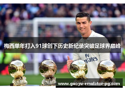 梅西单年打入91球创下历史新纪录突破足球界巅峰