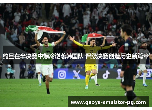 约旦在半决赛中爆冷逆袭韩国队 晋级决赛创造历史新篇章 约旦在半决赛中爆冷逆袭韩国队 晋级决赛创造历史新篇章