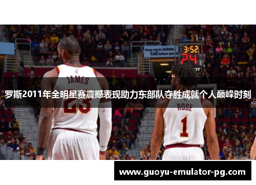 罗斯2011年全明星赛震撼表现助力东部队夺胜成就个人巅峰时刻