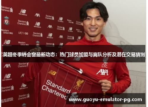 英超冬季转会窗最新动态：热门球员加盟与离队分析及潜在交易猜测