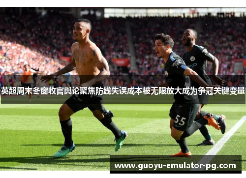 英超周末冬窗收官舆论聚焦防线失误成本被无限放大成为争冠关键变量