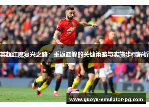 英超红魔复兴之路：重返巅峰的关键策略与实施步骤解析