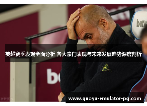 英超赛季表现全面分析 各大豪门表现与未来发展趋势深度剖析