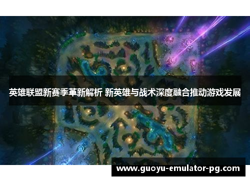 英雄联盟新赛季革新解析 新英雄与战术深度融合推动游戏发展