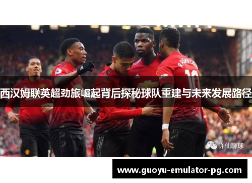 西汉姆联英超劲旅崛起背后探秘球队重建与未来发展路径