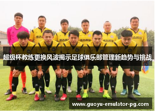 超级杯教练更换风波揭示足球俱乐部管理新趋势与挑战