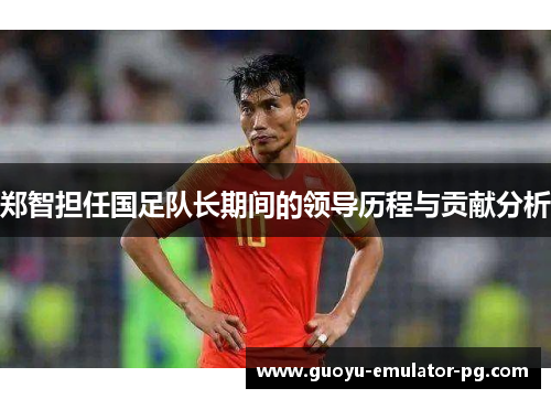 郑智担任国足队长期间的领导历程与贡献分析