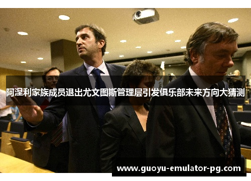 阿涅利家族成员退出尤文图斯管理层引发俱乐部未来方向大猜测