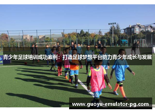 青少年足球培训成功案例：打造足球梦想平台助力青少年成长与发展