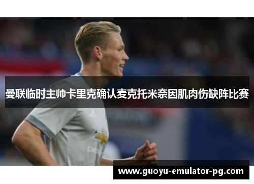曼联临时主帅卡里克确认麦克托米奈因肌肉伤缺阵比赛 曼联临时主帅卡里克确认麦克托米奈因肌肉伤缺阵比赛