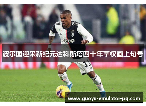波尔图迎来新纪元达科斯塔四十年掌权画上句号