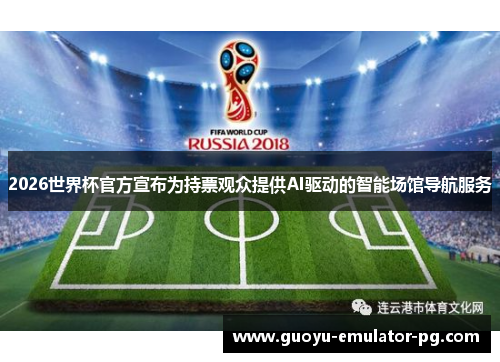 2026世界杯官方宣布为持票观众提供AI驱动的智能场馆导航服务