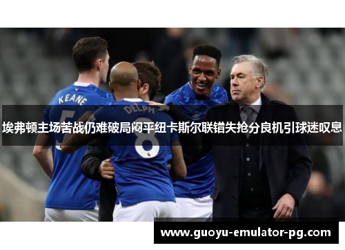 埃弗顿主场苦战仍难破局闷平纽卡斯尔联错失抢分良机引球迷叹息