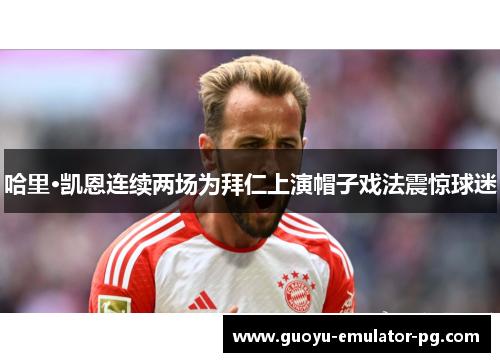 哈里·凯恩连续两场为拜仁上演帽子戏法震惊球迷