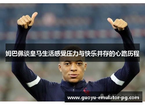 姆巴佩谈皇马生活感受压力与快乐并存的心路历程 姆巴佩谈皇马生活感受压力与快乐并存的心路历程