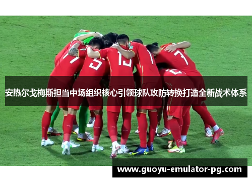 安热尔戈梅斯担当中场组织核心引领球队攻防转换打造全新战术体系