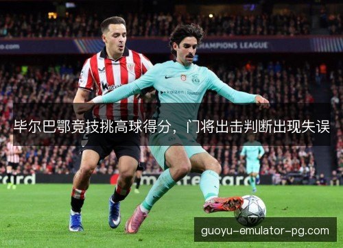 毕尔巴鄂竞技挑高球得分，门将出击判断出现失误