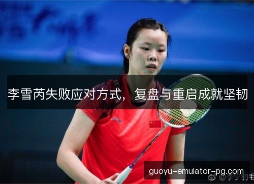 李雪芮失败应对方式，复盘与重启成就坚韧